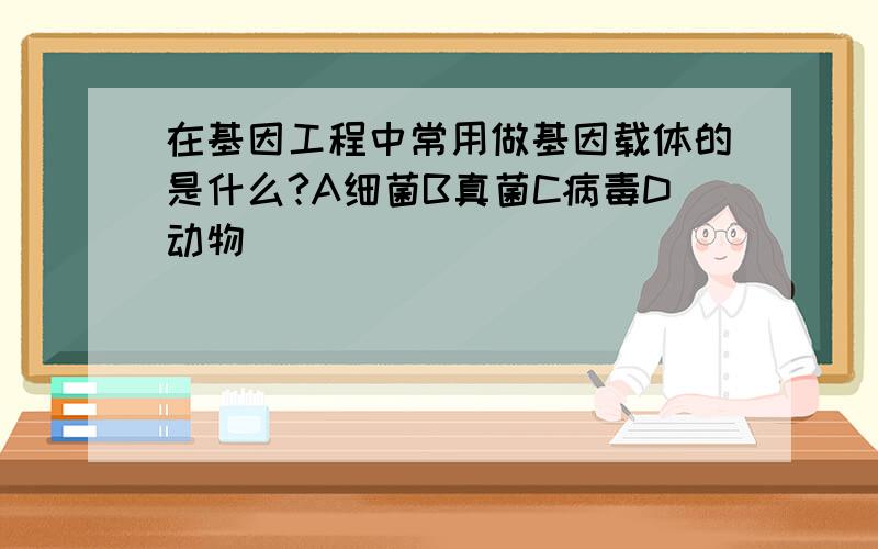 在基因工程中常用做基因载体的是什么?A细菌B真菌C病毒D动物