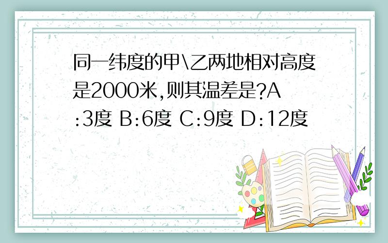 同一纬度的甲\乙两地相对高度是2000米,则其温差是?A:3度 B:6度 C:9度 D:12度