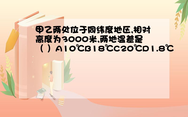 甲乙两处位于同纬度地区,相对高度为3000米,两地温差是（ ）A10℃B18℃C20℃D1.8℃