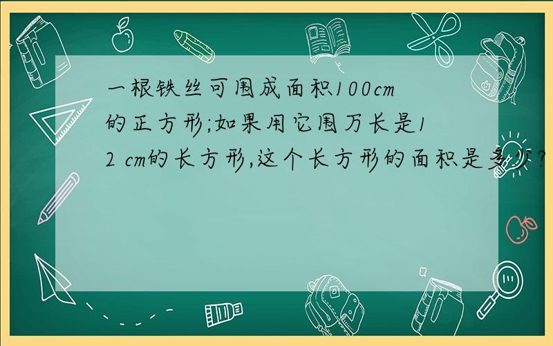 一根铁丝可围成面积100cm的正方形;如果用它围万长是12 cm的长方形,这个长方形的面积是多少?