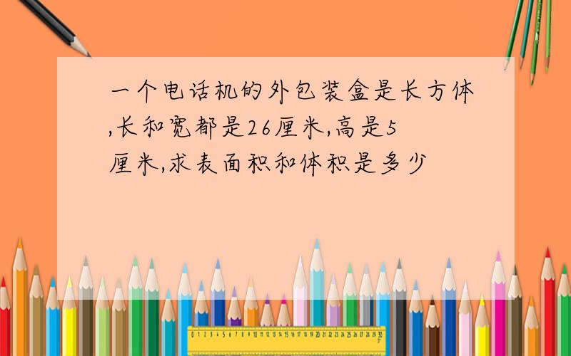 一个电话机的外包装盒是长方体,长和宽都是26厘米,高是5厘米,求表面积和体积是多少