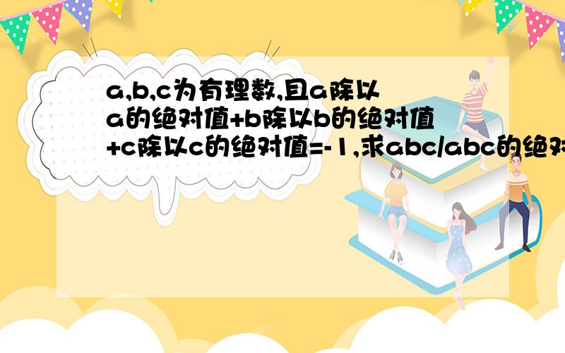 a,b,c为有理数,且a除以a的绝对值+b除以b的绝对值+c除以c的绝对值=-1,求abc/abc的绝对值