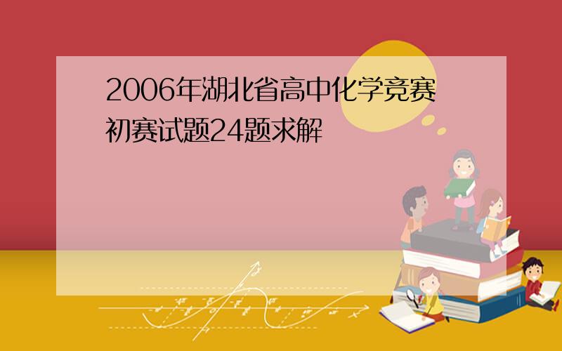 2006年湖北省高中化学竞赛初赛试题24题求解