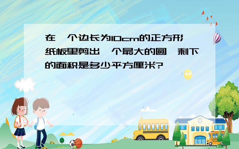 在一个边长为10cm的正方形纸板里剪出一个最大的圆,剩下的面积是多少平方厘米?