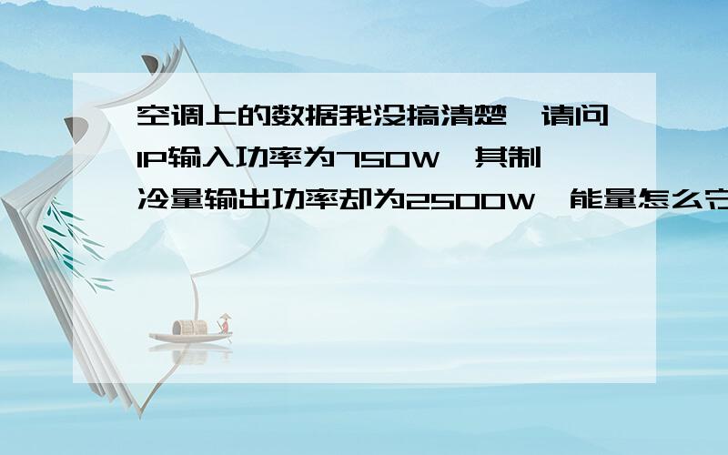 空调上的数据我没搞清楚,请问1P输入功率为750W,其制冷量输出功率却为2500W,能量怎么守恒呢?难道这个W的单位所指的含义不一样吗?输入功率应当在于输出功率呀,