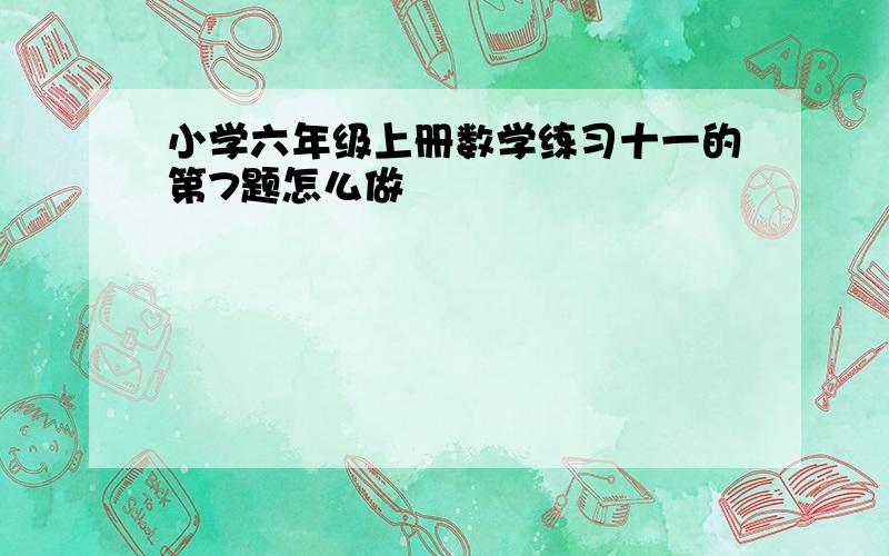 小学六年级上册数学练习十一的第7题怎么做