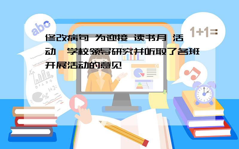 修改病句 为迎接 读书月 活动,学校领导研究并听取了各班开展活动的意见