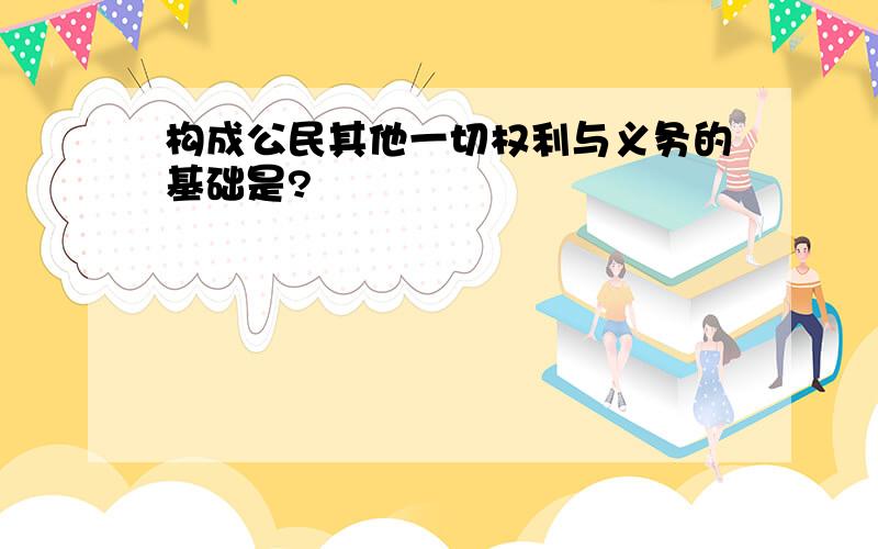 构成公民其他一切权利与义务的基础是?