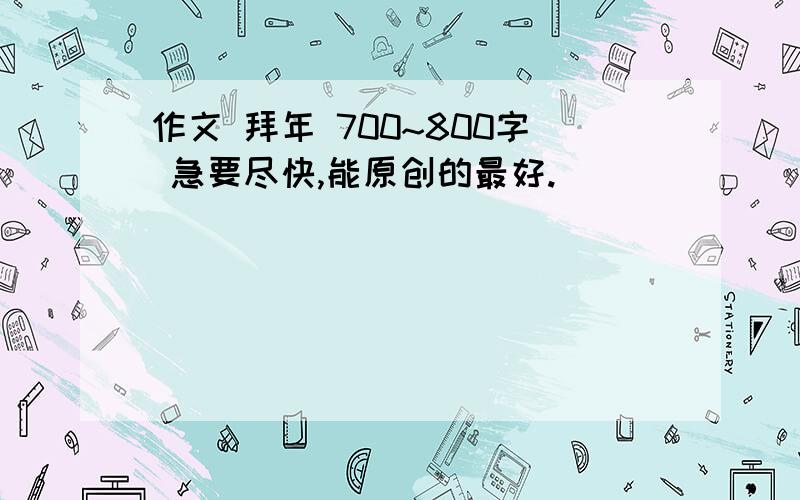 作文 拜年 700~800字 急要尽快,能原创的最好.