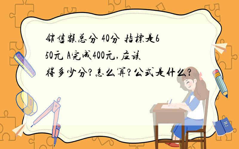 销售额总分 40分 指标是650元 A完成400元,应该得多少分?怎么算?公式是什么?