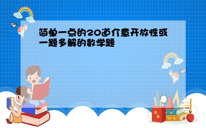 简单一点的20道介意开放性或一题多解的数学题