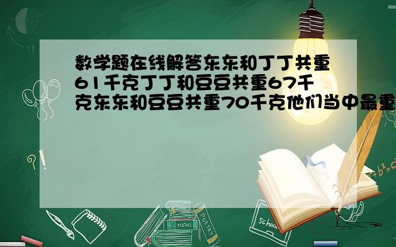 数学题在线解答东东和丁丁共重61千克丁丁和豆豆共重67千克东东和豆豆共重70千克他们当中最重和最轻差多少