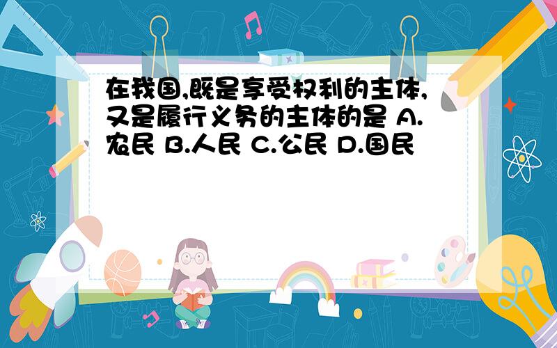 在我国,既是享受权利的主体,又是履行义务的主体的是 A.农民 B.人民 C.公民 D.国民