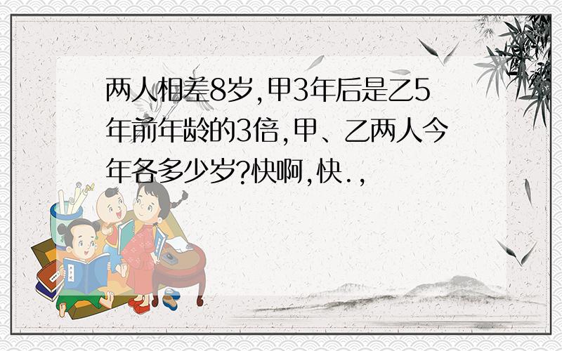 两人相差8岁,甲3年后是乙5年前年龄的3倍,甲、乙两人今年各多少岁?快啊,快.,