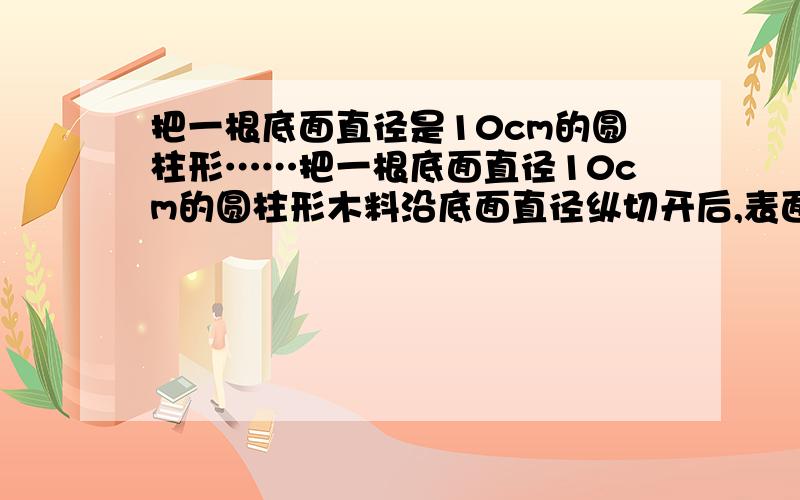 把一根底面直径是10cm的圆柱形……把一根底面直径10cm的圆柱形木料沿底面直径纵切开后,表面积增加了200平方厘米,原来这根圆柱形木料的表面积是多少平方厘米?