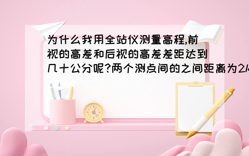 为什么我用全站仪测量高程,前视的高差和后视的高差差距达到几十公分呢?两个测点间的之间距离为2km,读斜距和垂直角两个数据计算的.怎么会出现这种问题呢?怎样测量才正确或者提高精度?