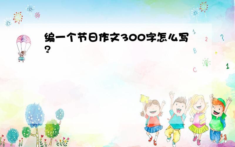 编一个节日作文300字怎么写?