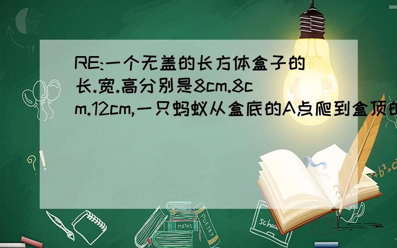 RE:一个无盖的长方体盒子的长.宽.高分别是8cm.8cm.12cm,一只蚂蚁从盒底的A点爬到盒顶的B点,求最短行程A点在左下角、B点在右上角、球之间最段路程、速度者给很多分!