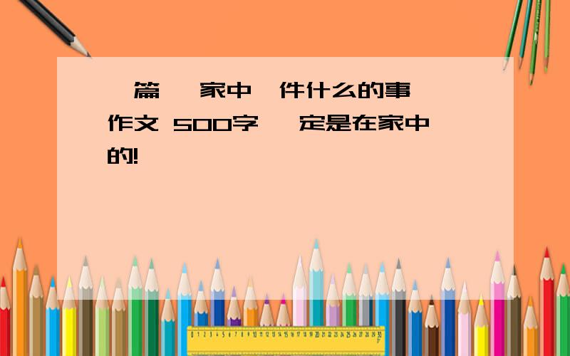 一篇 《家中一件什么的事〉 作文 500字 一定是在家中的!