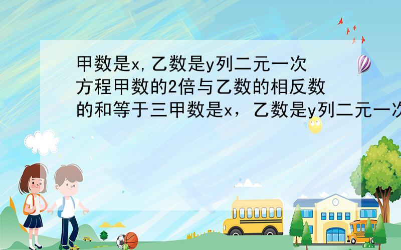 甲数是x,乙数是y列二元一次方程甲数的2倍与乙数的相反数的和等于三甲数是x，乙数是y列二元一次方程（1）甲数的2倍与乙数的相反数的和等于三 ；（2）甲数的一半与乙数的差的五分之一是