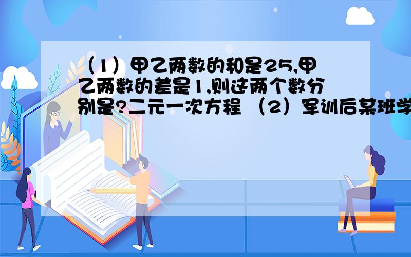 （1）甲乙两数的和是25,甲乙两数的差是1,则这两个数分别是?二元一次方程 （2）军训后某班学生去劳动公（2）军训后某班学生去劳动公园的湖中划船,师生共计46人,恰好坐满大小船12只．已知