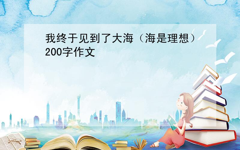 我终于见到了大海（海是理想）200字作文