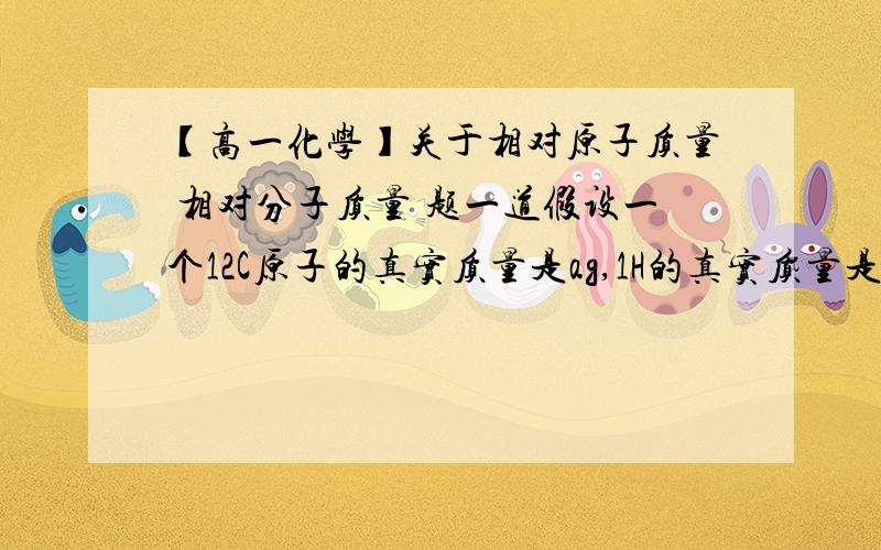 【高一化学】关于相对原子质量 相对分子质量 题一道假设一个12C原子的真实质量是ag,1H的真实质量是bg,16O的真是质量是cg.【数字在左上角 表质量是】 那么,由以上两种原子构成的水分子的相