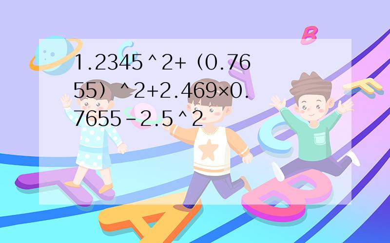 1.2345＾2+（0.7655）＾2+2.469×0.7655-2.5＾2