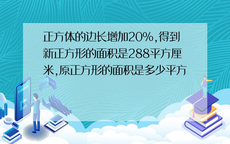 正方体的边长增加20%,得到新正方形的面积是288平方厘米,原正方形的面积是多少平方