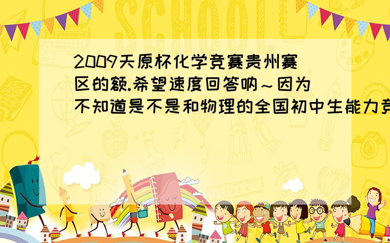 2009天原杯化学竞赛贵州赛区的额.希望速度回答呐～因为不知道是不是和物理的全国初中生能力竞赛冲突物理是3月29 的9：30-11：30大哥大姐们～救命的分呐～