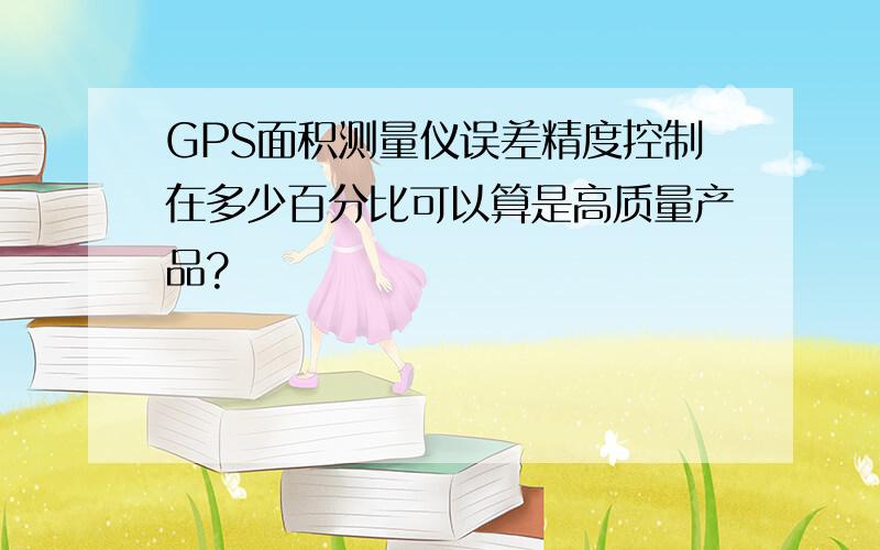 GPS面积测量仪误差精度控制在多少百分比可以算是高质量产品?