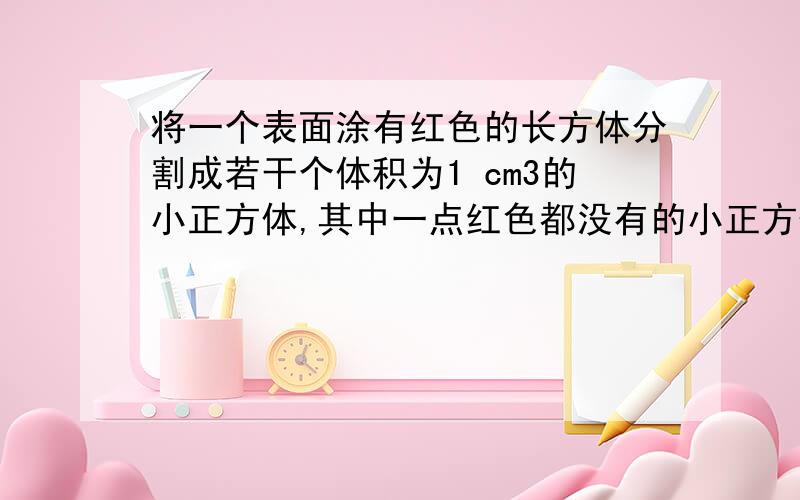 将一个表面涂有红色的长方体分割成若干个体积为1 cm3的小正方体,其中一点红色都没有的小正方体只有1块.原来长方体的体积是多少立方厘米