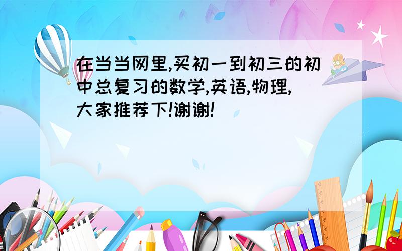 在当当网里,买初一到初三的初中总复习的数学,英语,物理,大家推荐下!谢谢!