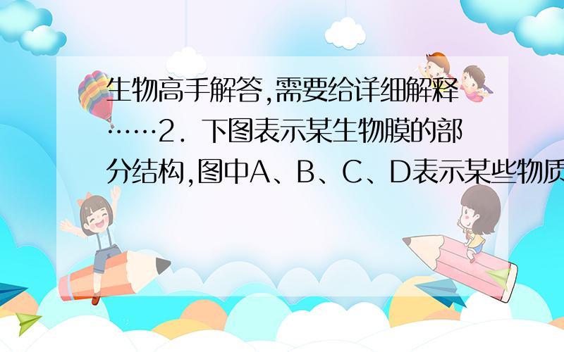 生物高手解答,需要给详细解释……2．下图表示某生物膜的部分结构,图中A、B、C、D表示某些物质,a、b、c、d表示物质跨膜运输方式.下列说法正确的 A．神经元接受刺激产生兴奋的生理基础是N