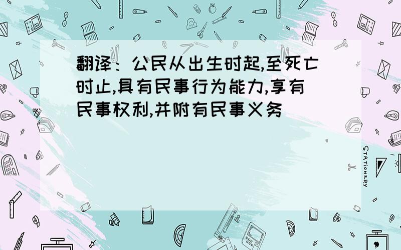 翻译：公民从出生时起,至死亡时止,具有民事行为能力,享有民事权利,并附有民事义务