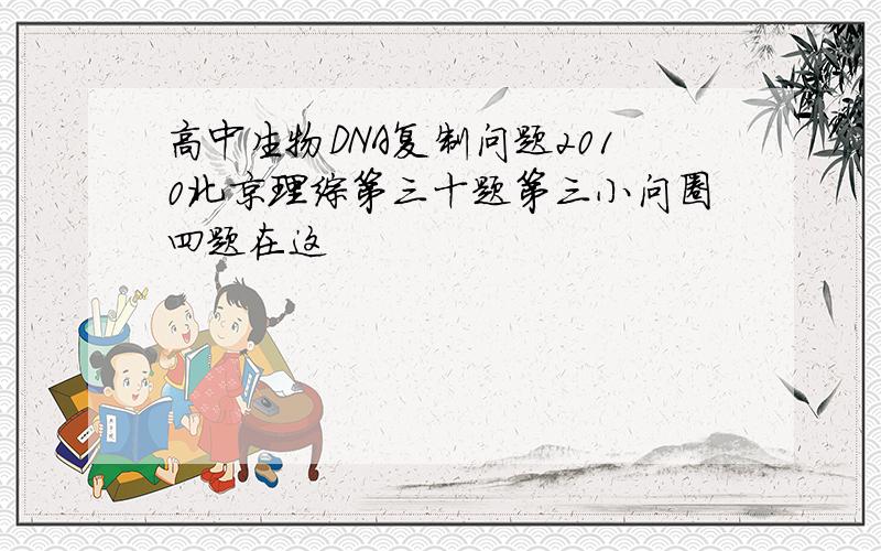 高中生物DNA复制问题2010北京理综第三十题第三小问圈四题在这