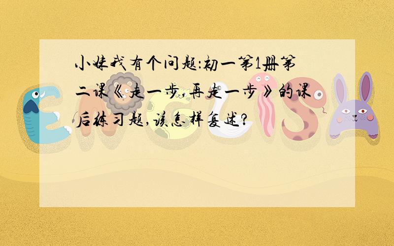 小妹我有个问题：初一第1册第二课《走一步,再走一步》的课后练习题,该怎样复述?