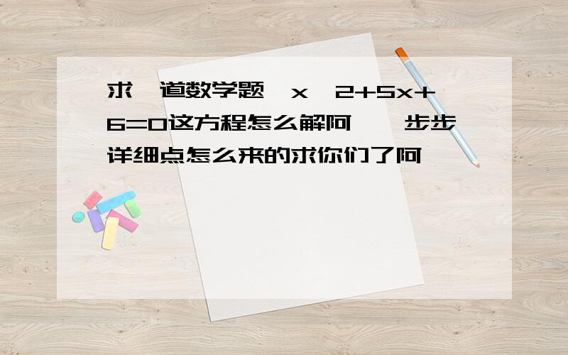 求一道数学题,x^2+5x+6=0这方程怎么解阿,一步步详细点怎么来的求你们了阿