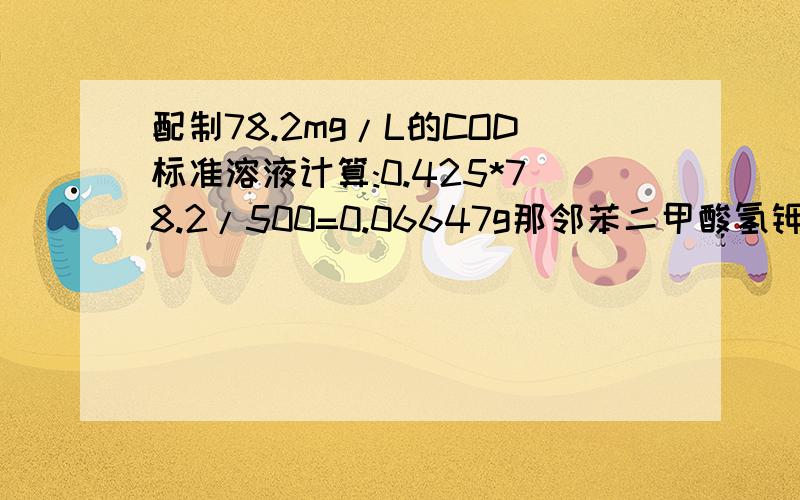 配制78.2mg/L的COD标准溶液计算:0.425*78.2/500=0.06647g那邻苯二甲酸氢钾的理论值1.176g,不要算进去吗