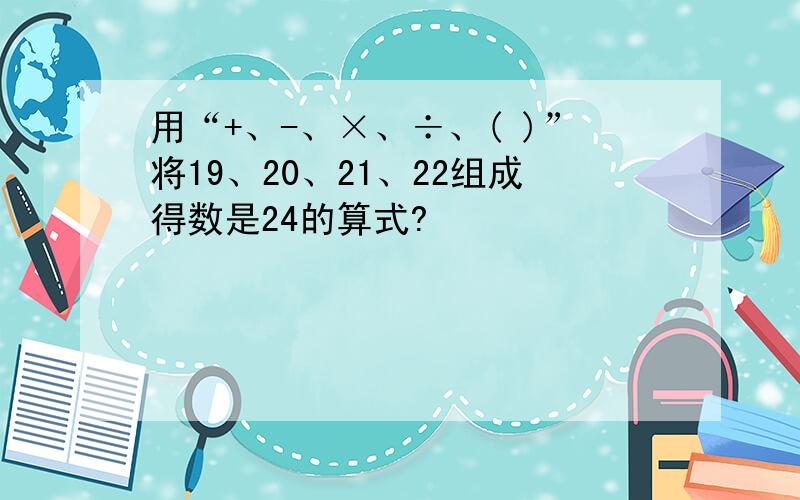 用“+、-、×、÷、( )”将19、20、21、22组成得数是24的算式?