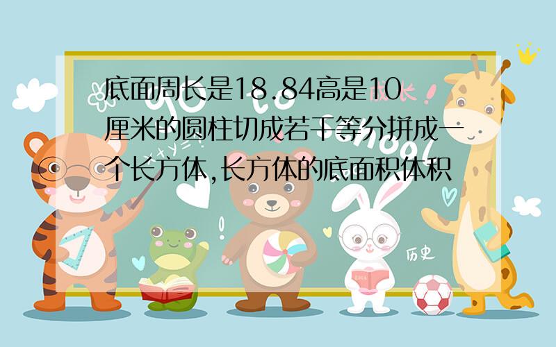 底面周长是18.84高是10厘米的圆柱切成若干等分拼成一个长方体,长方体的底面积体积