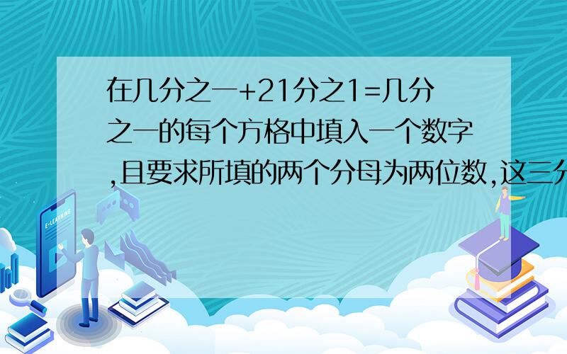 在几分之一+21分之1=几分之一的每个方格中填入一个数字,且要求所填的两个分母为两位数,这三分母不互质