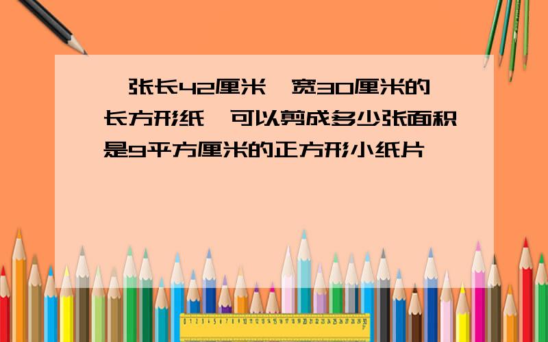 —张长42厘米、宽30厘米的长方形纸,可以剪成多少张面积是9平方厘米的正方形小纸片