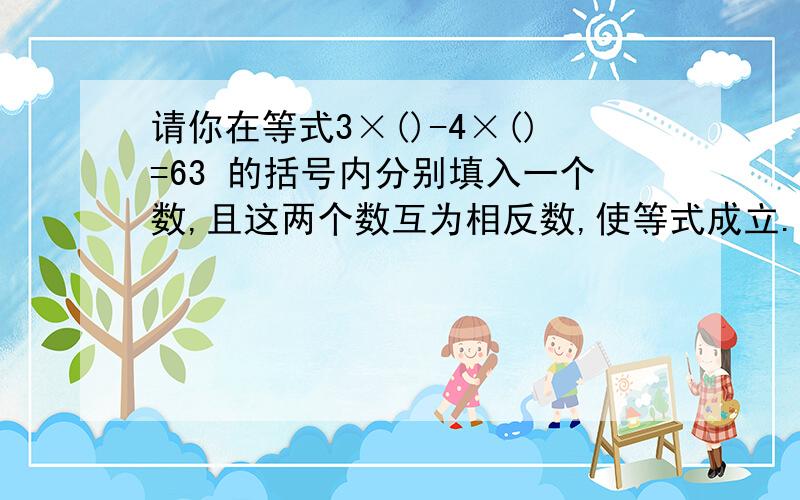 请你在等式3×()-4×()=63 的括号内分别填入一个数,且这两个数互为相反数,使等式成立.答对了才给财富值.我这儿多的是!