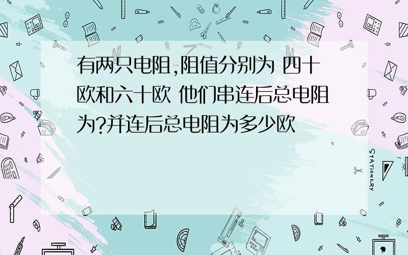 有两只电阻,阻值分别为 四十欧和六十欧 他们串连后总电阻为?并连后总电阻为多少欧