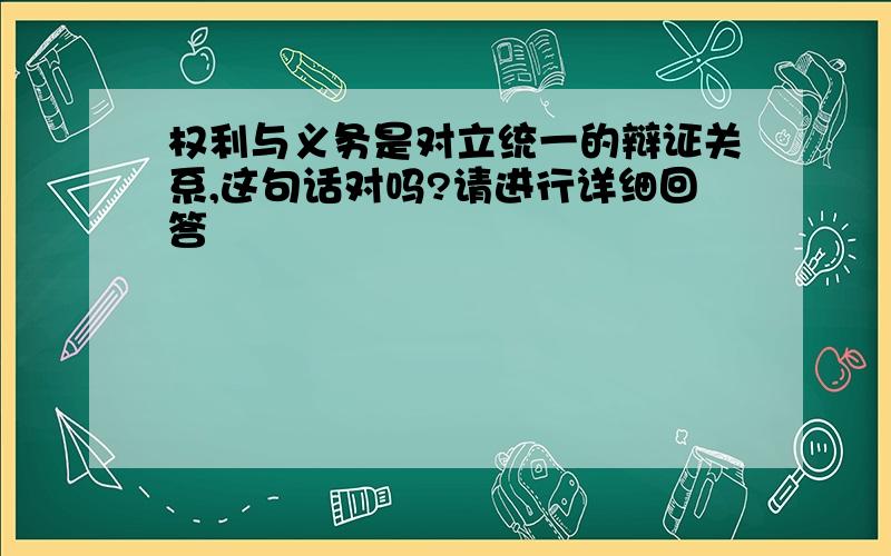 权利与义务是对立统一的辩证关系,这句话对吗?请进行详细回答