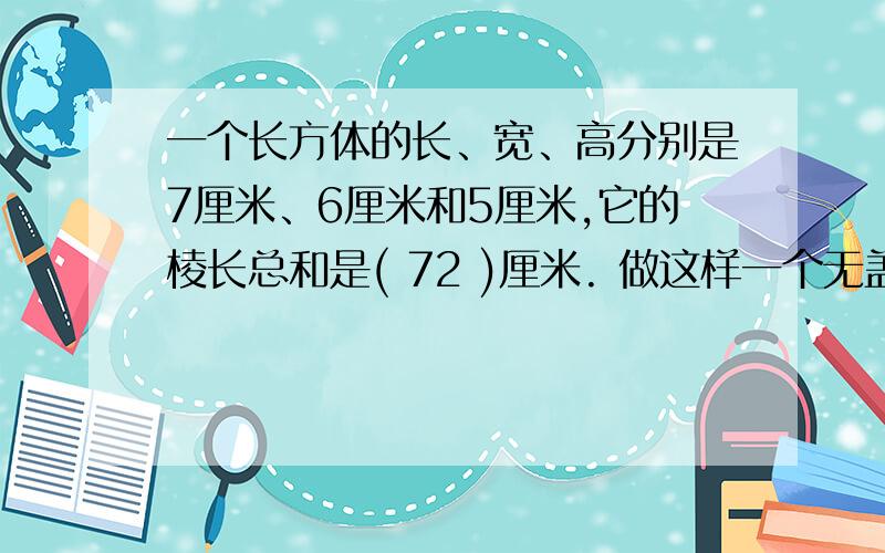 一个长方体的长、宽、高分别是7厘米、6厘米和5厘米,它的棱长总和是( 72 )厘米. 做这样一个无盖的长方体盒盒子，需要（      ）平方厘米材料。