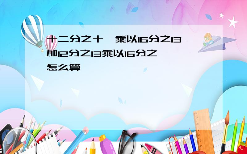 十二分之十一乘以16分之13加12分之13乘以16分之一怎么算