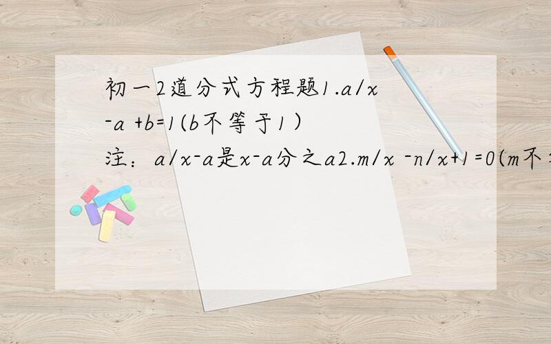 初一2道分式方程题1.a/x-a +b=1(b不等于1）注：a/x-a是x-a分之a2.m/x -n/x+1=0(m不等于0,m-n不等于0）我不回答分数线,用“/”讲究下吧急