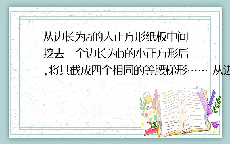 从边长为a的大正方形纸板中间挖去一个边长为b的小正方形后,将其截成四个相同的等腰梯形…… 从边长为a的大正方形纸板中间挖去一个边长为b的小正方形后,将其截成四个相同的等腰梯形（